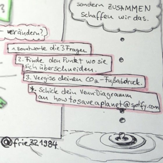 Was kannst du also tun? 1. Beantworte die drei Fragen im Venn-Diagramm. 2. Finde den Punkt wo sich deine Anworten überschneiden und versuche es in deinem Alltag so oft es geht zu leben. 3. Vergiss deinen CO2-Fußabdruck! 4. Sternchenaufgabe: Schicke dein Venn-Diagramm an howtosaveaplanet@spotify.com. Eine Sketchnote von @frie321984.