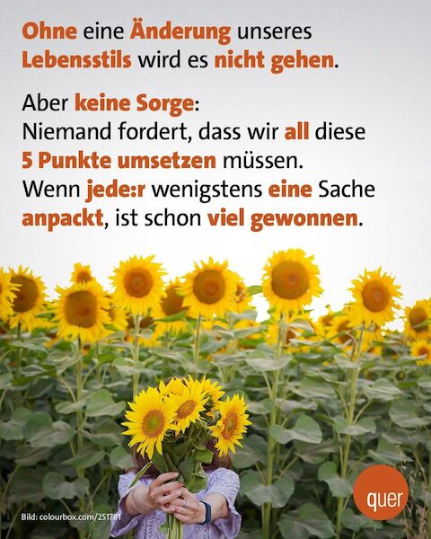 Ohne eine Änderung unseres Lebensstils wird es nicht gehen. Aber keine Sorge: Niemand fordert, dass wir <em>all</em> diese 5 Punkte umsetzen müssen. Wenn jede:r wenigstens eine Sache anpackt, ist schon viel gewonnen.